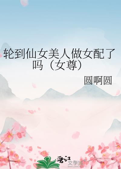 轮到仙女美人做女配了吗（女尊）